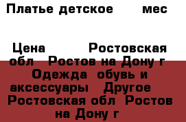 Платье детское (3-6 мес) › Цена ­ 500 - Ростовская обл., Ростов-на-Дону г. Одежда, обувь и аксессуары » Другое   . Ростовская обл.,Ростов-на-Дону г.